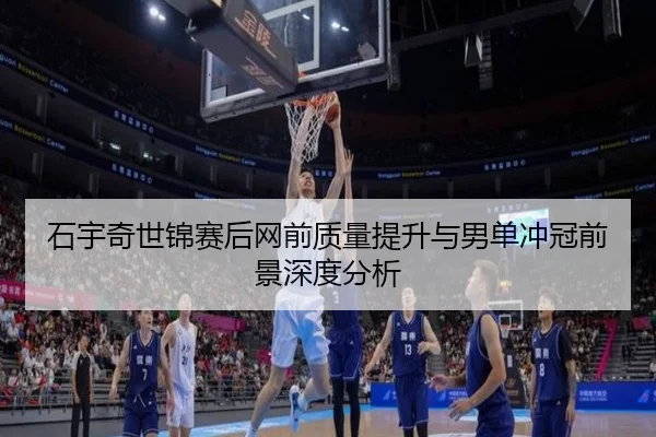 石宇奇世锦赛后网前质量提升与男单冲冠前景深度分析 | MangoSport