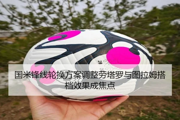 国米锋线轮换方案调整劳塔罗与图拉姆搭档效果成焦点 - MangoSport